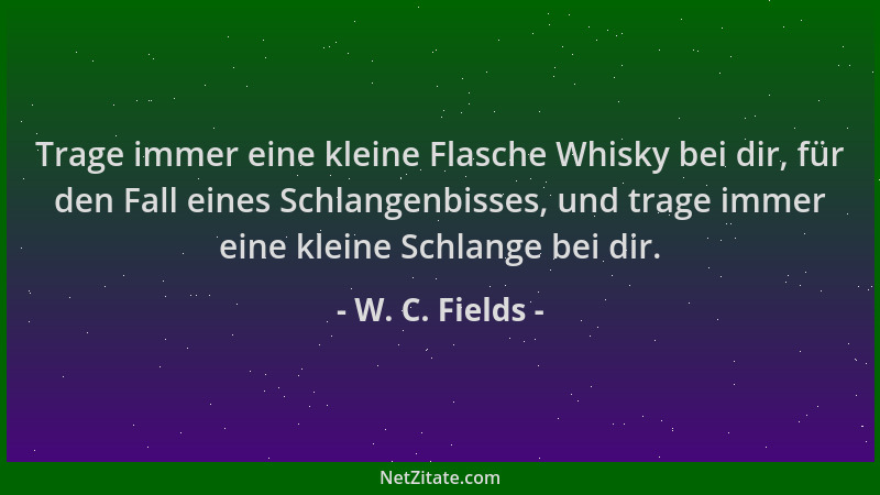 W. C. Fields - Trage immer eine kleine Flasche Whisky bei dir, für den Fall eines Schlangenbisses, und trage immer eine kle...