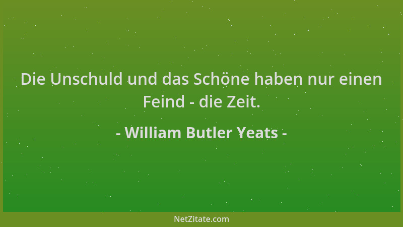 William Butler Yeats - Die Unschuld und das Schöne haben nur einen Feind - die Zeit....