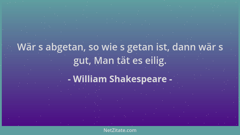 William Shakespeare - Wär s abgetan, so wie s getan ist, dann wär s gut, Man tät es eilig....