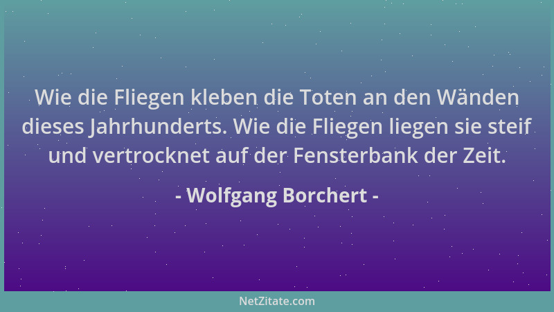 Wolfgang Borchert - Wie die Fliegen kleben die Toten an den Wänden dieses Jahrhunderts. Wie die Fliegen liegen sie steif un...