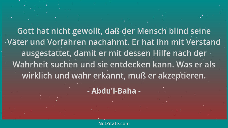 Abdu'l-Baha - Gott hat nicht gewollt, daß der Mensch blind seine Väter und Vorfahren nachahmt. Er hat ihn mit Verstand...