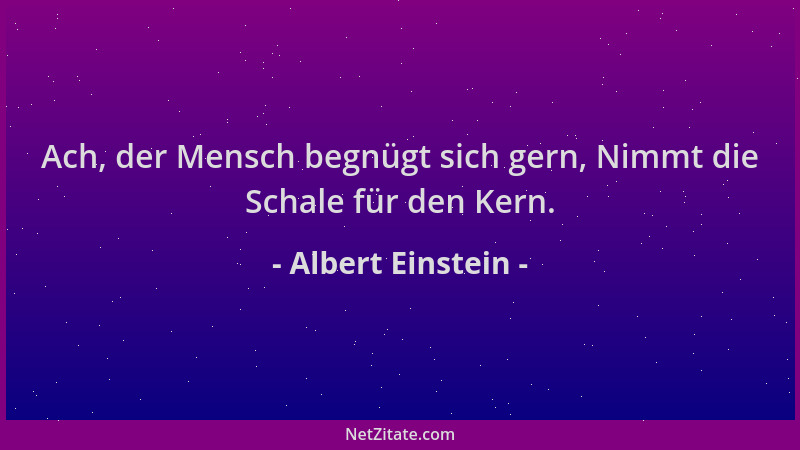 Albert Einstein - Ach, der Mensch begnügt sich gern, Nimmt die Schale für den Kern....