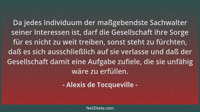 Alexis de Tocqueville - Da jedes Individuum der maßgebendste Sachwalter seiner Interessen ist, darf die Gesellschaft ihre S...