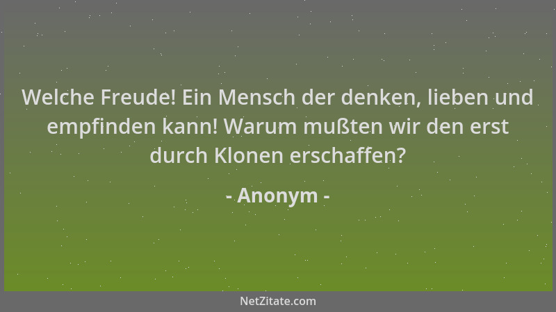 Anonym - Welche Freude! Ein Mensch der denken, lieben und empfinden kann! Warum mußten wir den erst durch Klonen erschaffen...
