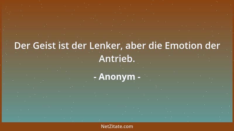 Anonym - Der Geist ist der Lenker, aber die Emotion der Antrieb....