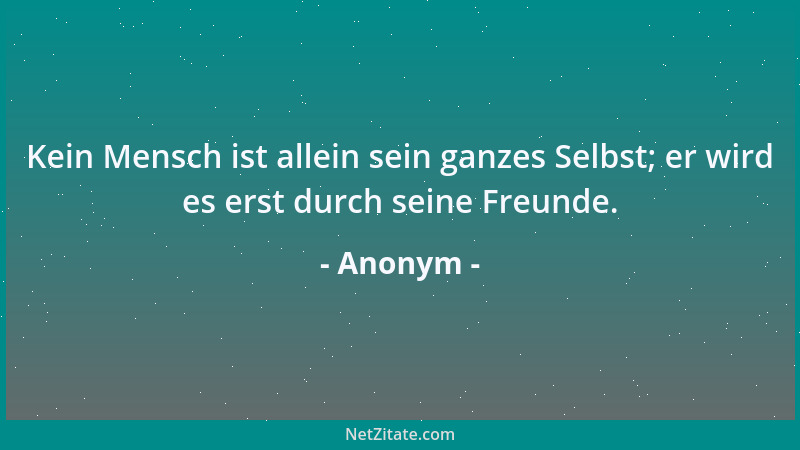 Anonym - Kein Mensch ist allein sein ganzes Selbst; er wird es erst durch seine Freunde....