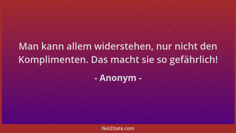 Anonym - Man kann allem widerstehen, nur nicht den Komplimenten. Das macht sie so gefährlich!...