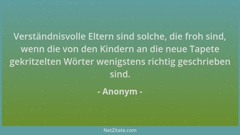 Anonym - Verständnisvolle Eltern sind solche, die froh sind, wenn die von den Kindern an die neue Tapete gekritzelten Wörte...