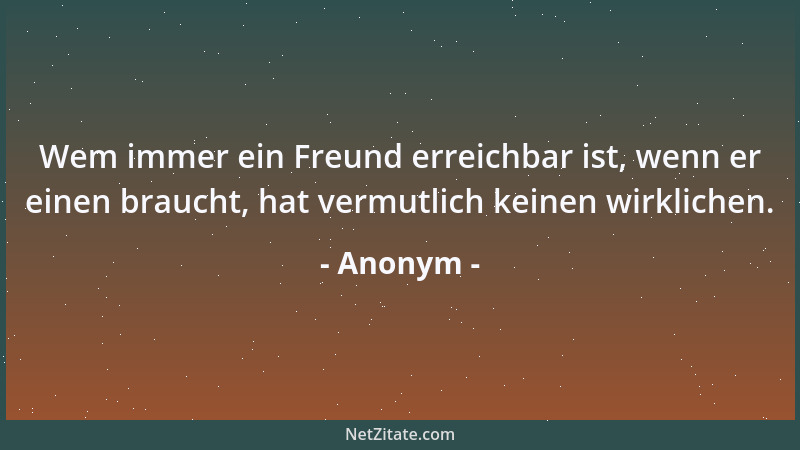 Anonym - Wem immer ein Freund erreichbar ist, wenn er einen braucht, hat vermutlich keinen wirklichen....
