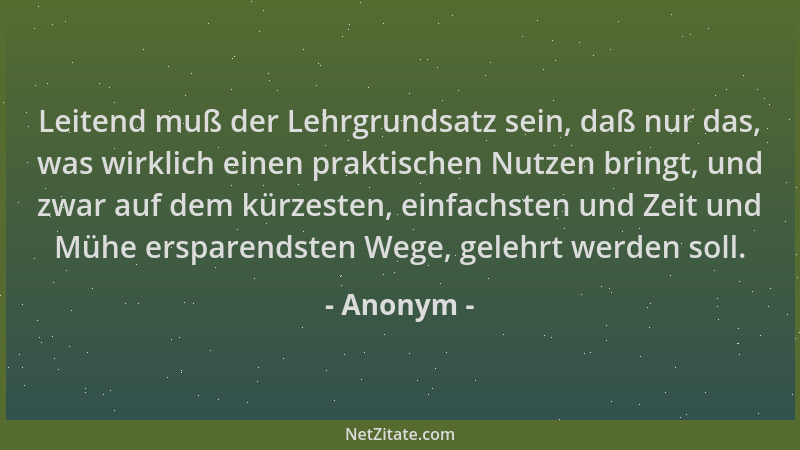 Anonym - Leitend muß der Lehrgrundsatz sein, daß nur das, was wirklich einen praktischen Nutzen bringt, und zwar auf dem kü...