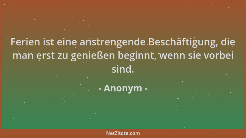 Anonym - Ferien ist eine anstrengende Beschäftigung, die man erst zu genießen beginnt, wenn sie vorbei sind....