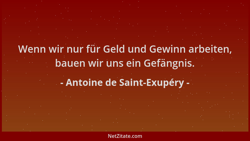 Antoine de Saint-Exupéry - Wenn wir nur für Geld und Gewinn arbeiten, bauen wir uns ein Gefängnis....