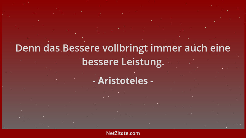 Aristoteles - Denn das Bessere vollbringt immer auch eine bessere Leistung....