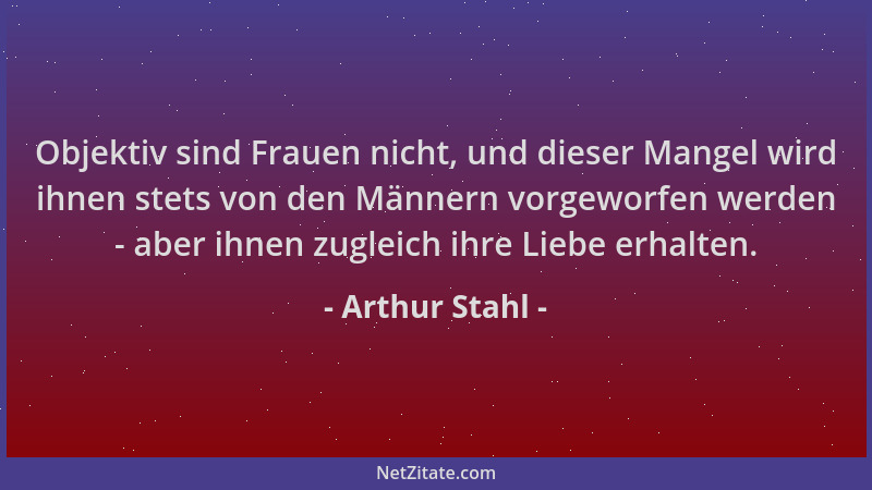 Arthur Stahl - Objektiv sind Frauen nicht, und dieser Mangel wird ihnen stets von den Männern vorgeworfen werden - aber ihn...