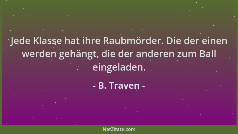 B. Traven - Jede Klasse hat ihre Raubmörder. Die der einen werden gehängt, die der anderen zum Ball eingeladen....