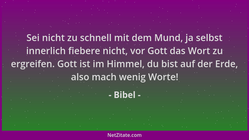 Bibel - Sei nicht zu schnell mit dem Mund, ja selbst innerlich fiebere nicht, vor Gott das Wort zu ergreifen. Gott ist im H...