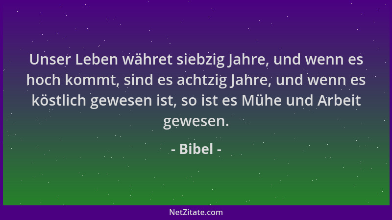 Bibel - Unser Leben währet siebzig Jahre, und wenn es hoch kommt, sind es achtzig Jahre, und wenn es köstlich gewesen ist,...