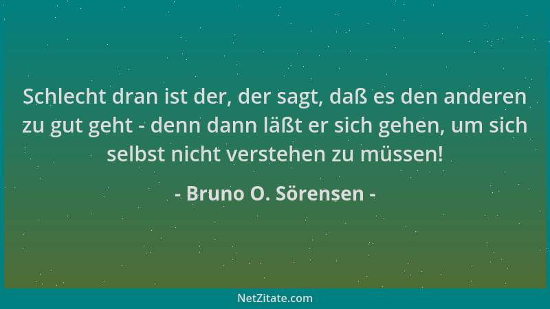 Bruno O. Sörensen - Schlecht dran ist der, der sagt, daß es den anderen zu gut geht - denn dann läßt er sich gehen, um sich...