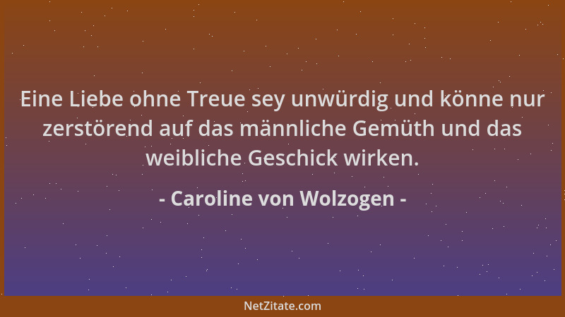 Caroline von Wolzogen - Eine Liebe ohne Treue sey unwürdig und könne nur zerstörend auf das männliche Gemüth und das weibli...