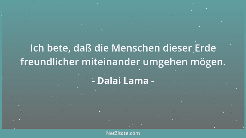 Dalai Lama - Ich bete, daß die Menschen dieser Erde freundlicher miteinander umgehen mögen....