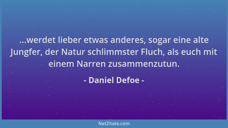 Daniel Defoe - ...werdet lieber etwas anderes, sogar eine alte Jungfer, der Natur schlimmster Fluch, als euch mit einem Nar...
