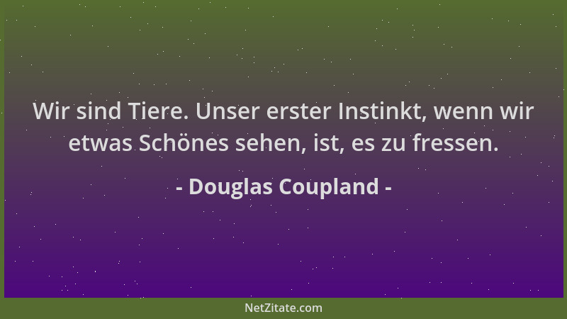 Douglas Coupland - Wir sind Tiere. Unser erster Instinkt, wenn wir etwas Schönes sehen, ist, es zu fressen....