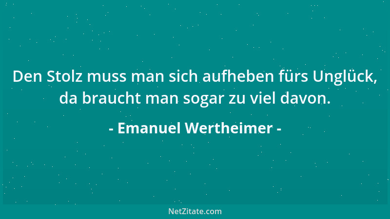 Emanuel Wertheimer - Den Stolz muss man sich aufheben fürs Unglück, da braucht man sogar zu viel davon....