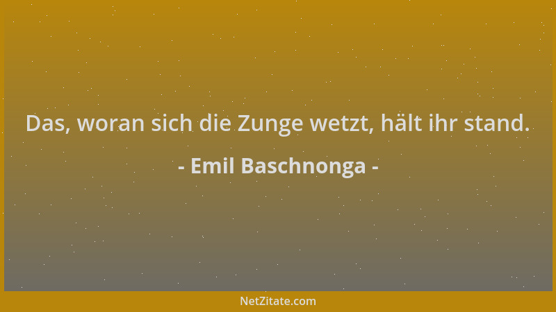 Emil Baschnonga - Das, woran sich die Zunge wetzt, hält ihr stand....