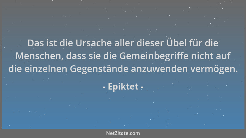 Epiktet - Das ist die Ursache aller dieser Übel für die Menschen, dass sie die Gemeinbegriffe nicht auf die einzelnen Gegen...