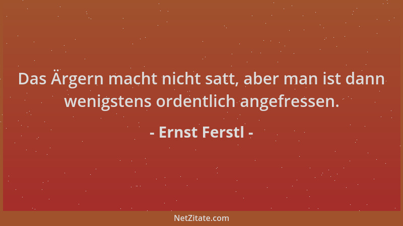 Ernst Ferstl - Das Ärgern macht nicht satt, aber man ist dann wenigstens ordentlich angefressen....