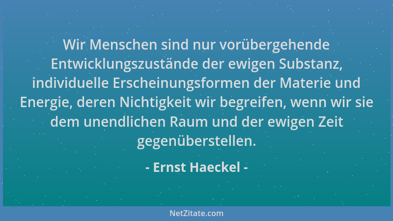 Ernst Haeckel - Wir Menschen sind nur vorübergehende Entwicklungszustände der ewigen Substanz, individuelle Erscheinungsfor...