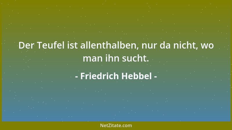 Friedrich Hebbel - Der Teufel ist allenthalben, nur da nicht, wo man ihn sucht....