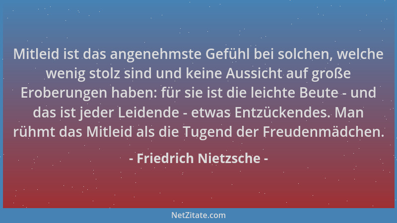 Friedrich Nietzsche - Mitleid ist das angenehmste Gefühl bei solchen, welche wenig stolz sind und keine Aussicht auf große...
