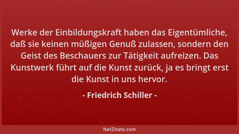 Friedrich Schiller - Werke der Einbildungskraft haben das Eigentümliche, daß sie keinen müßigen Genuß zulassen, sondern den...