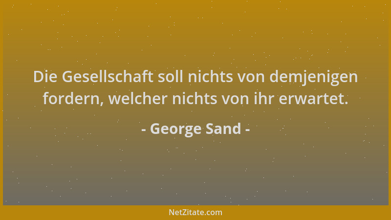 George Sand - Die Gesellschaft soll nichts von demjenigen fordern, welcher nichts von ihr erwartet....
