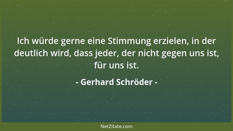 Gerhard Schröder - Ich würde gerne eine Stimmung erzielen, in der deutlich wird, dass jeder, der nicht gegen uns ist, für u...