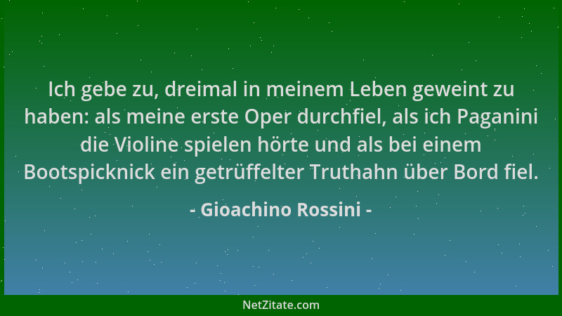 Gioachino Rossini - Ich gebe zu, dreimal in meinem Leben geweint zu haben: als meine erste Oper durchfiel, als ich Paganini...