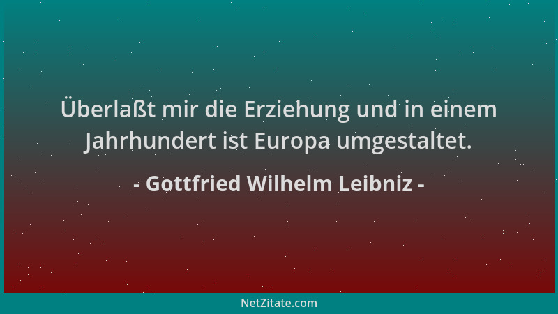 Gottfried Wilhelm Leibniz - Überlaßt mir die Erziehung und in einem Jahrhundert ist Europa umgestaltet....