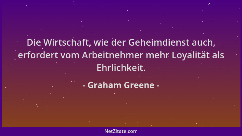 Graham Greene - Die Wirtschaft, wie der Geheimdienst auch, erfordert vom Arbeitnehmer mehr Loyalität als Ehrlichkeit....