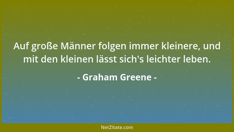 Graham Greene - Auf große Männer folgen immer kleinere, und mit den kleinen lässt sich 's leichter leben....