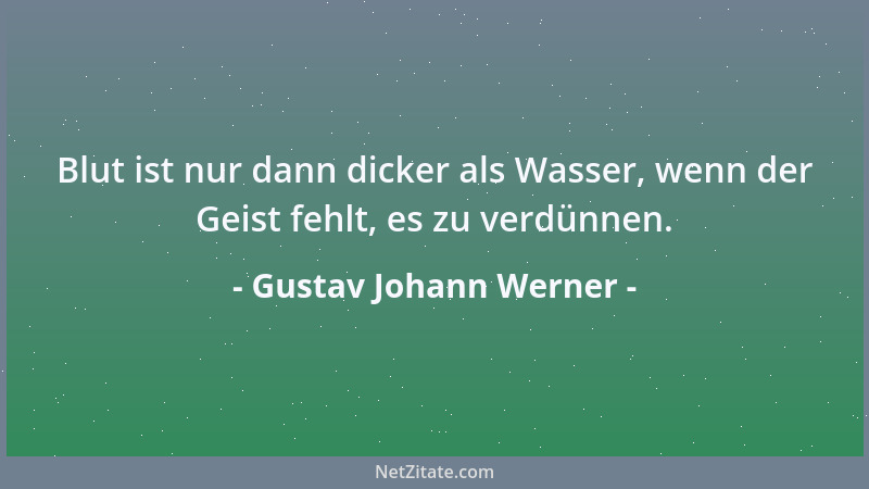 Gustav Johann Werner - Blut ist nur dann dicker als Wasser, wenn der Geist fehlt, es zu verdünnen....