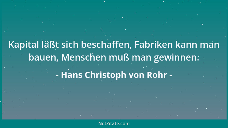 Hans Christoph von Rohr - Kapital läßt sich beschaffen, Fabriken kann man bauen, Menschen muß man gewinnen....