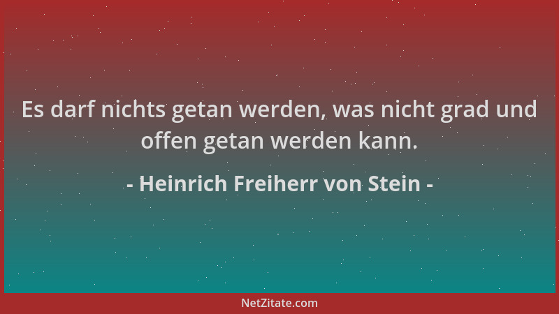 Heinrich Freiherr von Stein - Es darf nichts getan werden, was nicht grad und offen getan werden kann....
