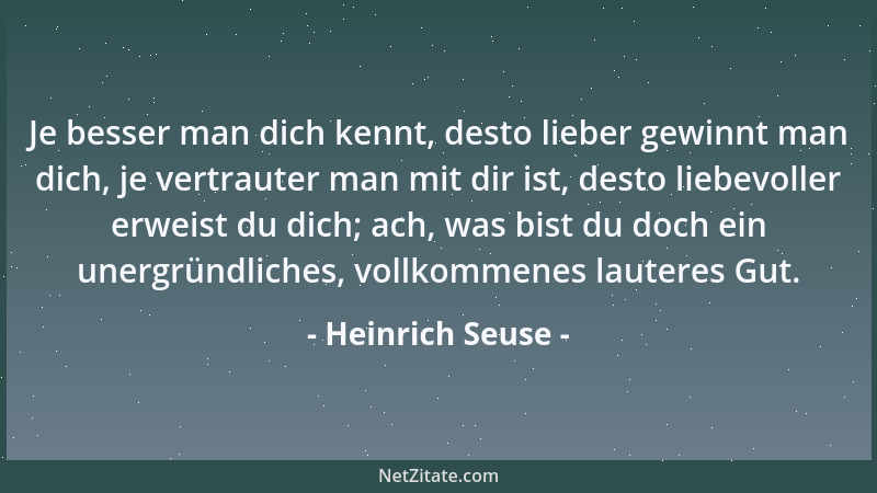 Heinrich Seuse - Je besser man dich kennt, desto lieber gewinnt man dich, je vertrauter man mit dir ist, desto liebevoller...