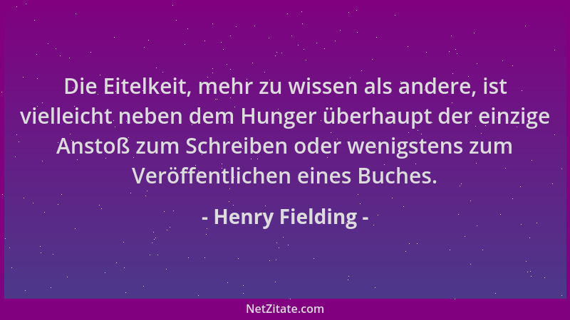 Henry Fielding - Die Eitelkeit, mehr zu wissen als andere, ist vielleicht neben dem Hunger überhaupt der einzige Anstoß zum...