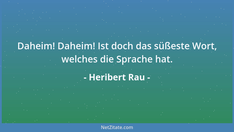 Heribert Rau - Daheim! Daheim! Ist doch das süßeste Wort, welches die Sprache hat....