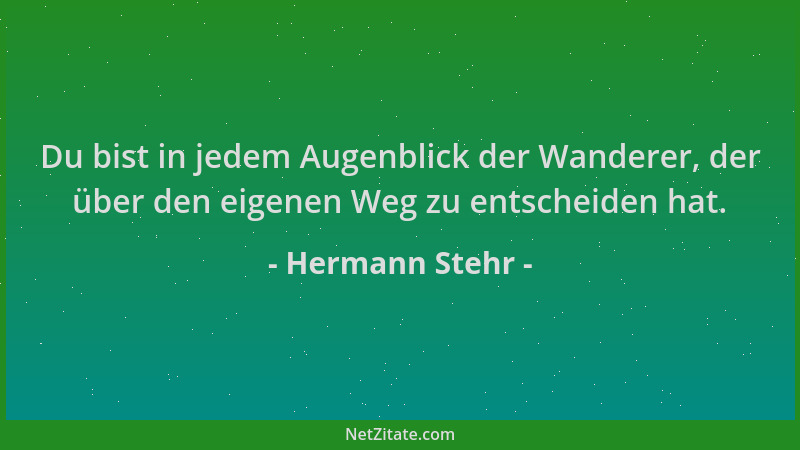 Hermann Stehr - Du bist in jedem Augenblick der Wanderer, der über den eigenen Weg zu entscheiden hat....