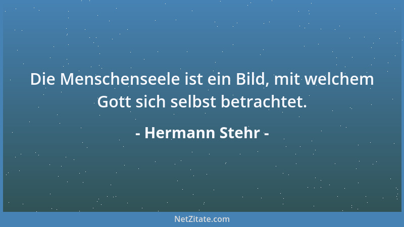 Hermann Stehr - Die Menschenseele ist ein Bild, mit welchem Gott sich selbst betrachtet....
