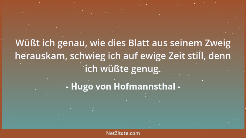 Hugo von Hofmannsthal - Wüßt ich genau, wie dies Blatt aus seinem Zweig herauskam, schwieg ich auf ewige Zeit still, denn i...