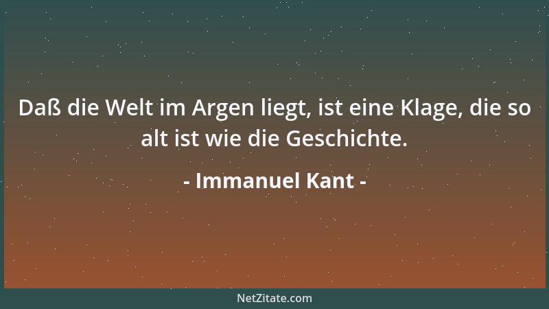 Immanuel Kant - Daß die Welt im Argen liegt, ist eine Klage, die so alt ist wie die Geschichte....